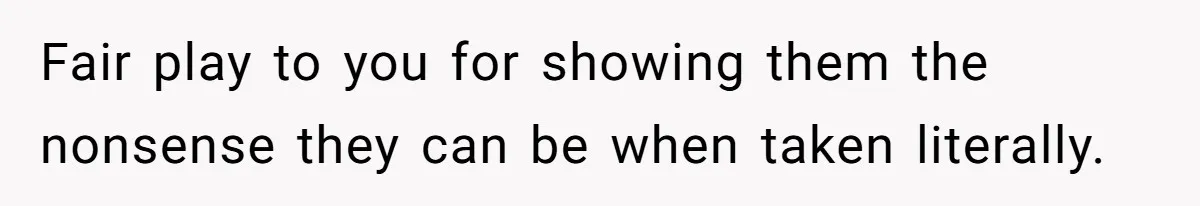 Fair play to you for showing them the nonsense they can be when taken literally.
