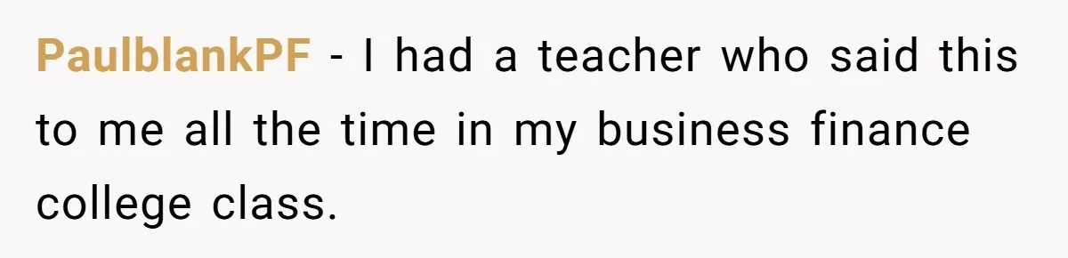 PaulblankPF − I had a teacher who said this to me all the time in my business finance college class.
