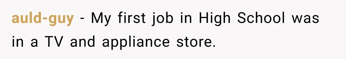 auld-guy − My first job in High School was in a TV and appliance store.
