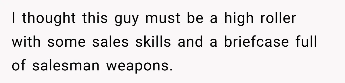 I thought this guy must be a high roller with some sales skills and a briefcase full of salesman weapons.
