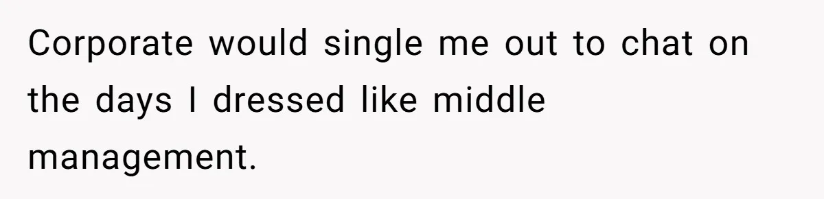 Corporate would single me out to chat on the days I dressed like middle management.