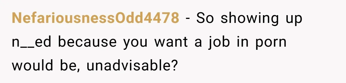 NefariousnessOdd4478 − So showing up n__ed because you want a job in porn would be, unadvisable?