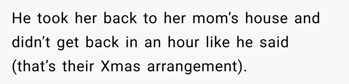 He took her back to her mom’s house and didn’t get back in an hour like he said (that’s their Xmas arrangement).