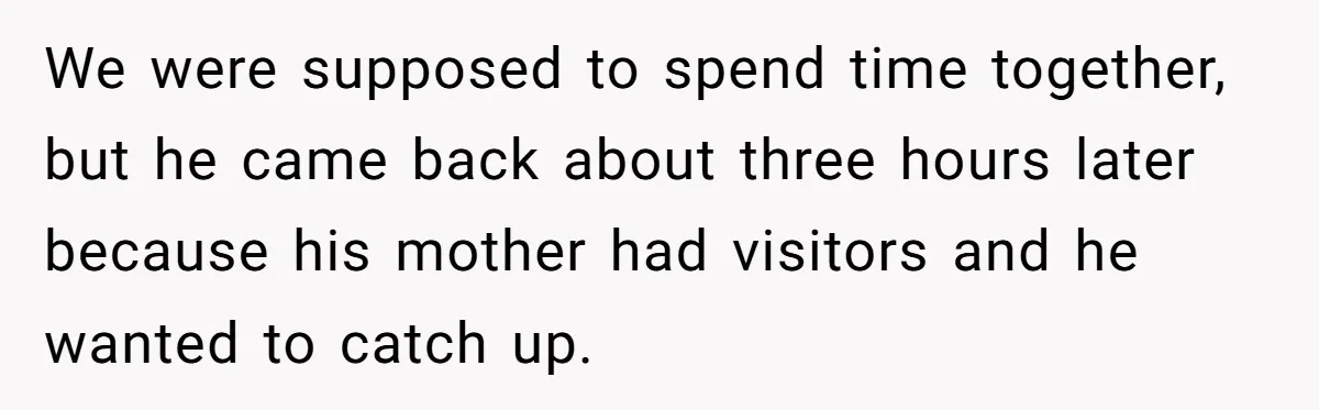 We were supposed to spend time together, but he came back about three hours later because his mother had visitors and he wanted to catch up.