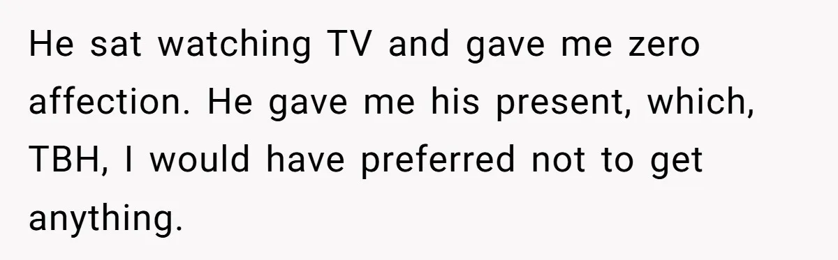 He sat watching TV and gave me zero affection. He gave me his present, which, TBH, I would have preferred not to get anything.