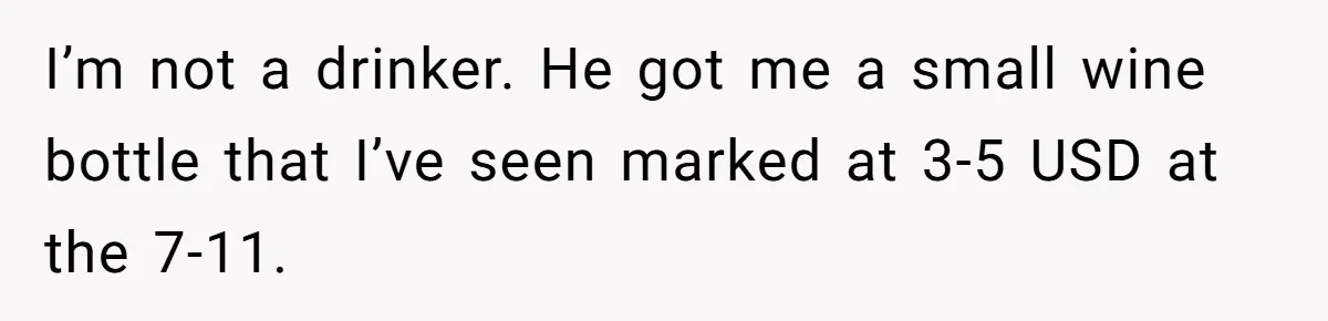 I’m not a drinker. He got me a small wine bottle that I’ve seen marked at 3-5 USD at the 7-11.