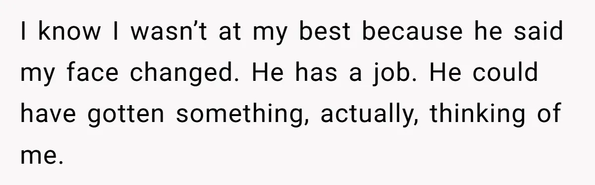 I know I wasn’t at my best because he said my face changed. He has a job. He could have gotten something, actually, thinking of me.