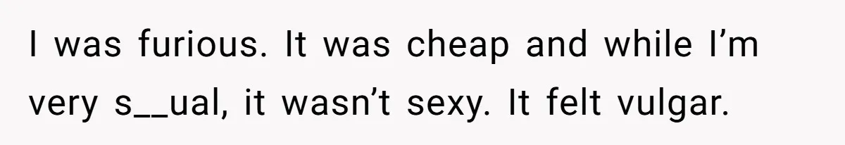 I was furious. It was cheap and while I’m very s__ual, it wasn’t sexy. It felt vulgar.