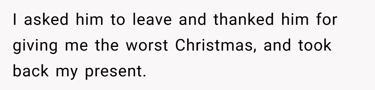 I asked him to leave and thanked him for giving me the worst Christmas, and took back my present.