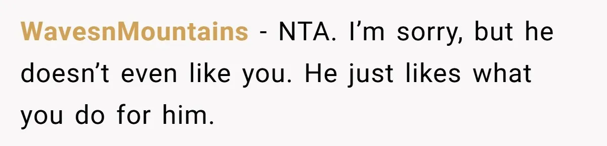 WavesnMountains − NTA. I’m sorry, but he doesn’t even like you. He just likes what you do for him.