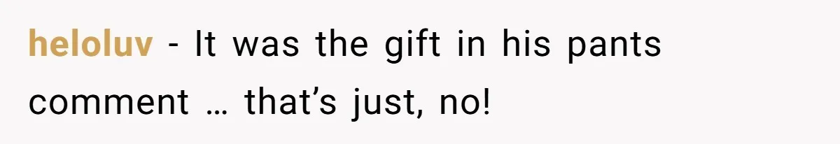 heloluv − It was the gift in his pants comment … that’s just, no!