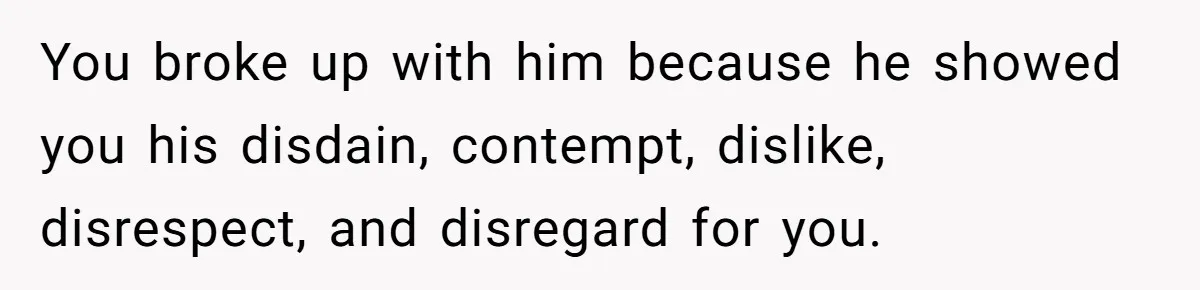 You broke up with him because he showed you his disdain, contempt, dislike, disrespect, and disregard for you.