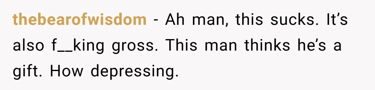 thebearofwisdom − Ah man, this sucks. It’s also f__king gross. This man thinks he’s a gift. How depressing.