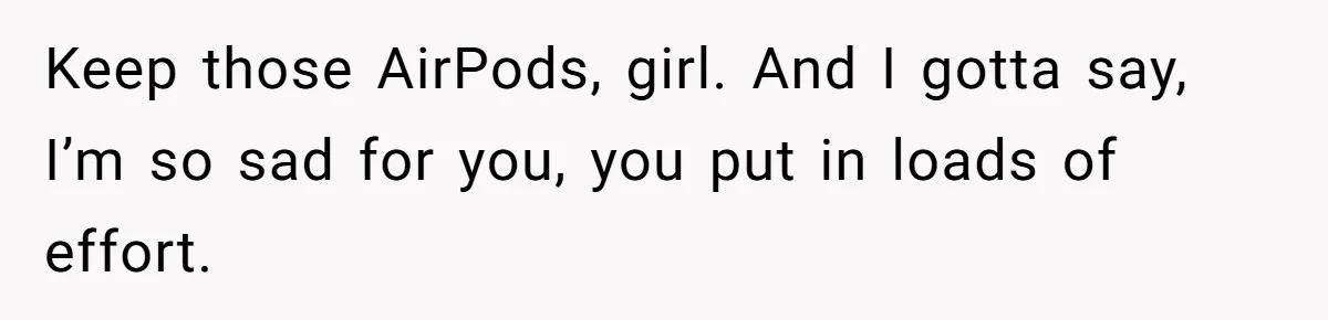 Keep those AirPods, girl. And I gotta say, I’m so sad for you, you put in loads of effort.