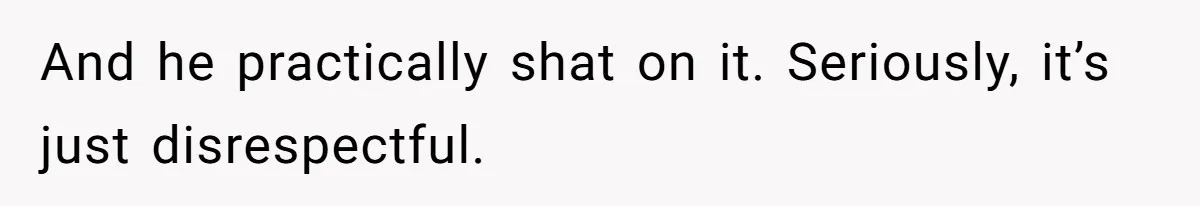 And he practically shat on it. Seriously, it’s just disrespectful.