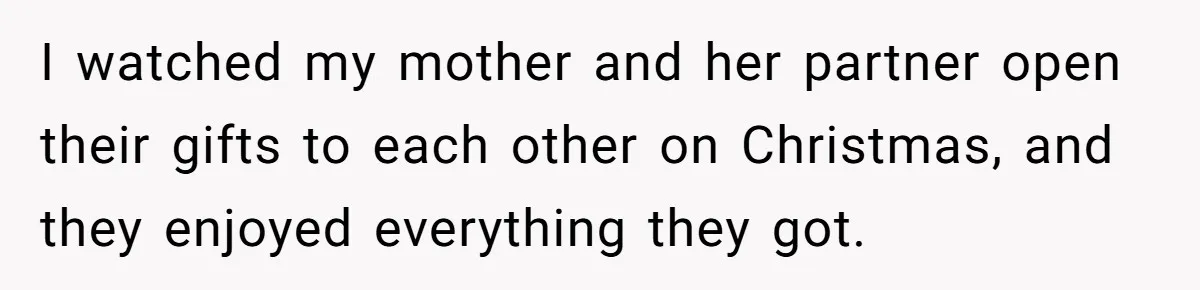 I watched my mother and her partner open their gifts to each other on Christmas, and they enjoyed everything they got.