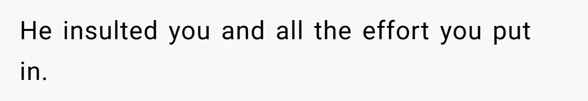 He insulted you and all the effort you put in.