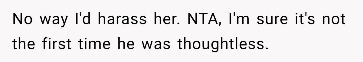 No way I'd harass her. NTA, I'm sure it's not the first time he was thoughtless.