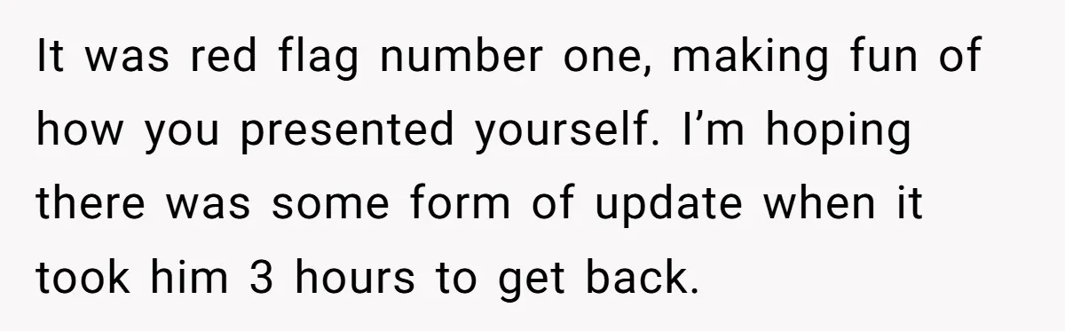 It was red flag number one, making fun of how you presented yourself. I’m hoping there was some form of update when it took him 3 hours to get back.