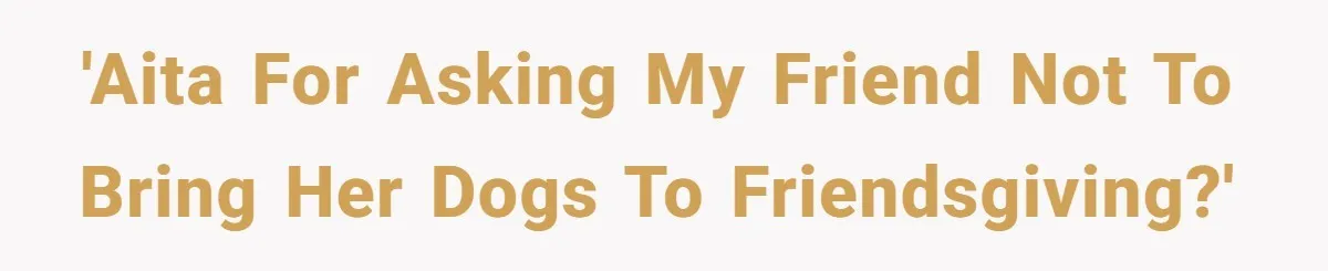 'AITA for asking my friend not to bring her dogs to friendsgiving?'