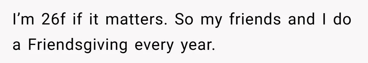 I’m 26f if it matters. So my friends and I do a Friendsgiving every year.