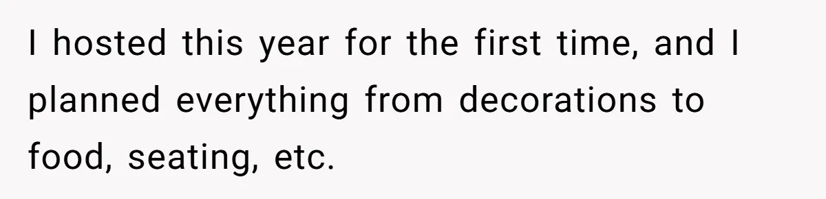I hosted this year for the first time, and I planned everything from decorations to food, seating, etc.