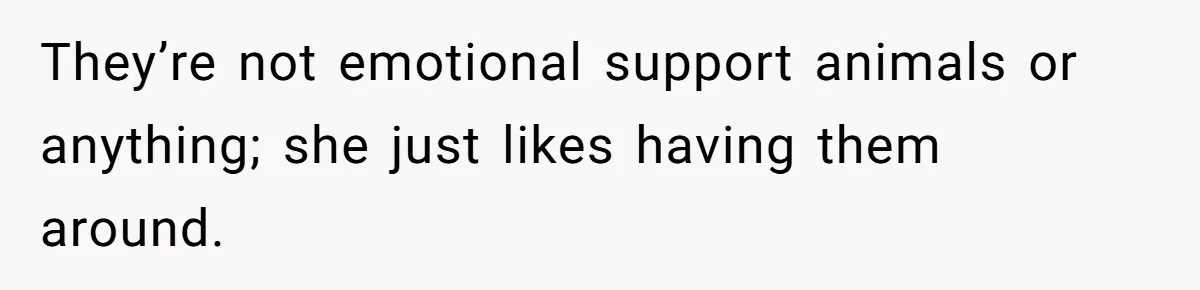They’re not emotional support animals or anything; she just likes having them around.