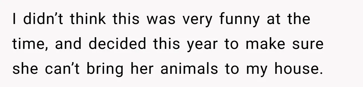 I didn’t think this was very funny at the time, and decided this year to make sure she can’t bring her animals to my house.