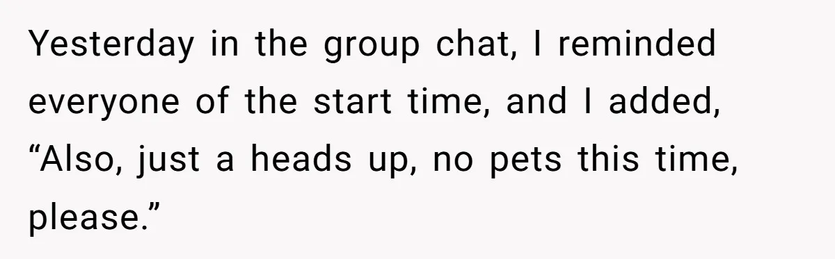 Yesterday in the group chat, I reminded everyone of the start time, and I added, “Also, just a heads up, no pets this time, please.”