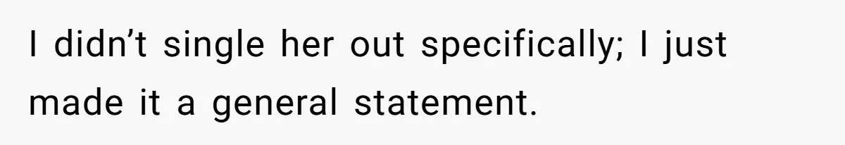 I didn’t single her out specifically; I just made it a general statement.