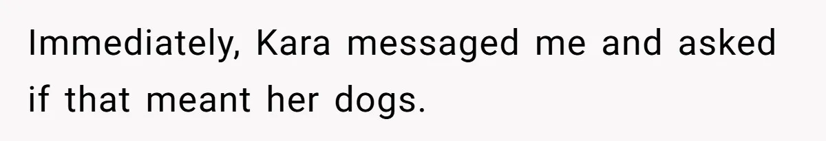 Immediately, Kara messaged me and asked if that meant her dogs.