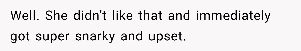 Well. She didn’t like that and immediately got super snarky and upset.