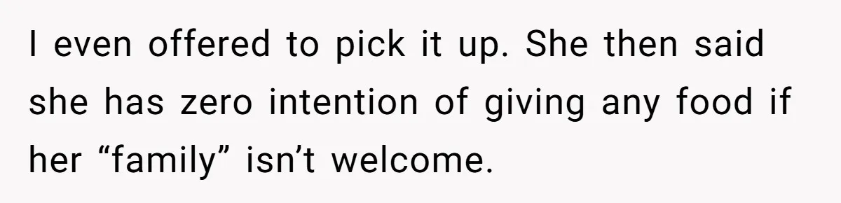 I even offered to pick it up. She then said she has zero intention of giving any food if her “family” isn’t welcome.