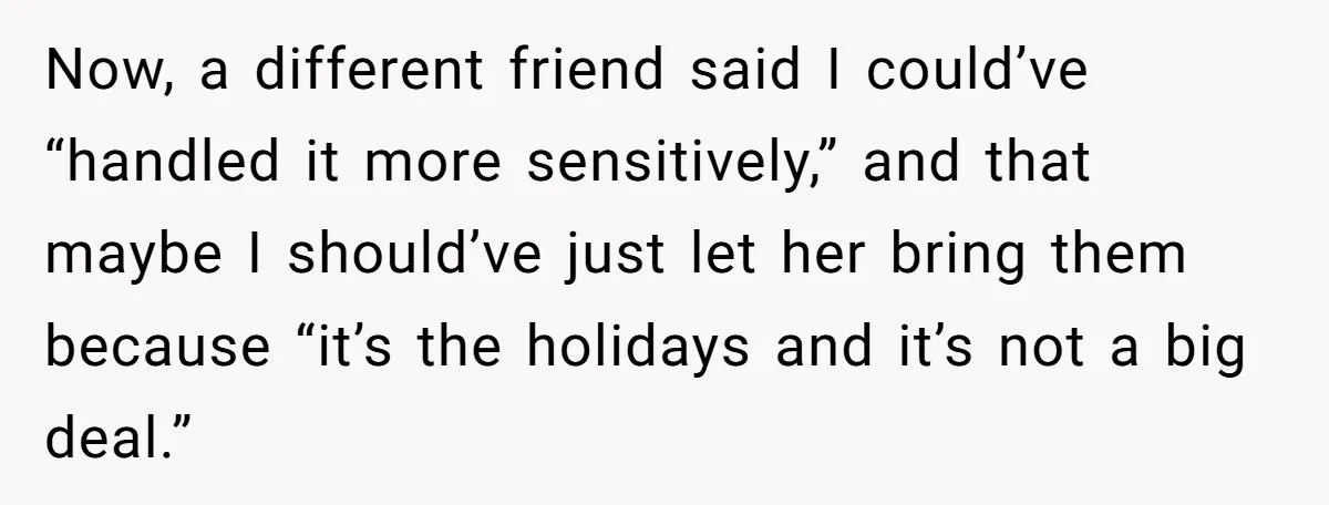 Now, a different friend said I could’ve “handled it more sensitively,” and that maybe I should’ve just let her bring them because “it’s the holidays and it’s not a big...
