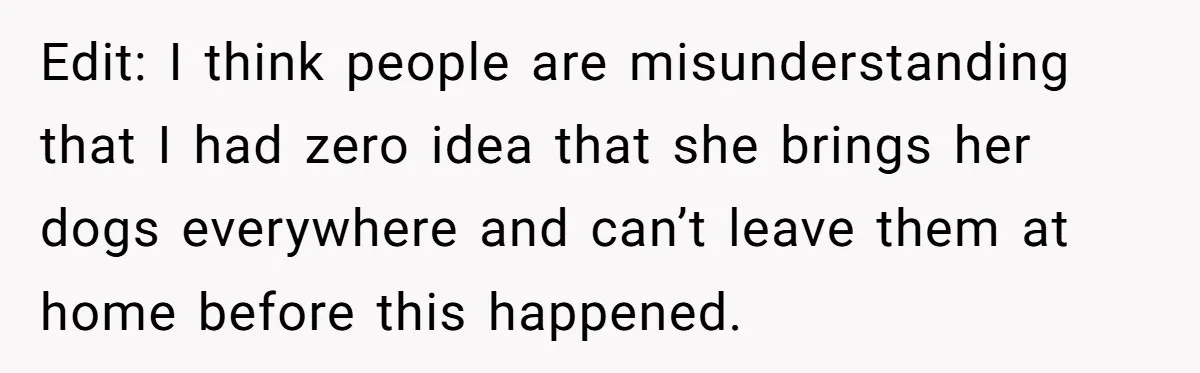 Edit: I think people are misunderstanding that I had zero idea that she brings her dogs everywhere and can’t leave them at home before this happened.