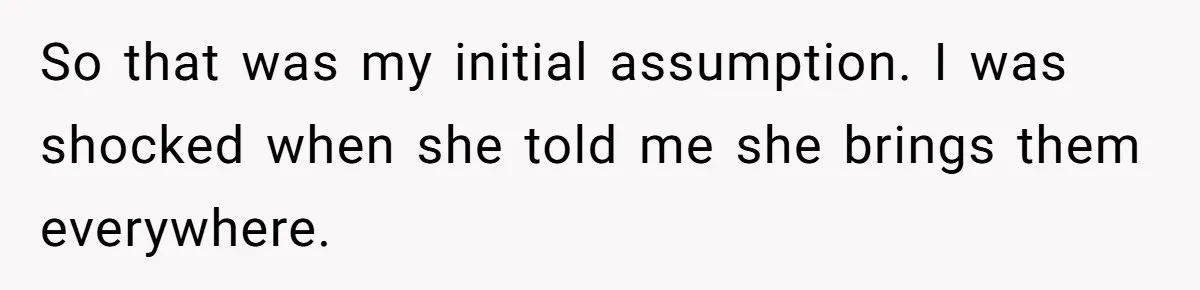 So that was my initial assumption. I was shocked when she told me she brings them everywhere.