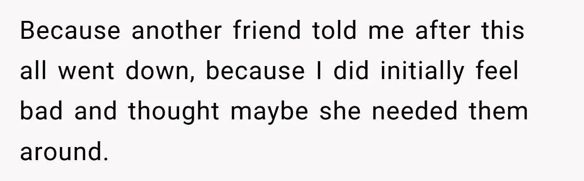 Because another friend told me after this all went down, because I did initially feel bad and thought maybe she needed them around.