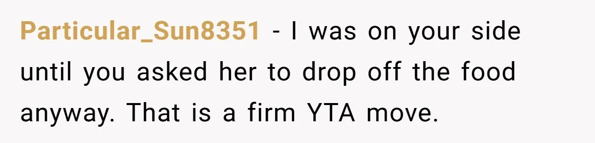 Particular_Sun8351 − I was on your side until you asked her to drop off the food anyway. That is a firm YTA move.