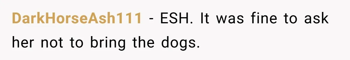 DarkHorseAsh111 − ESH. It was fine to ask her not to bring the dogs.
