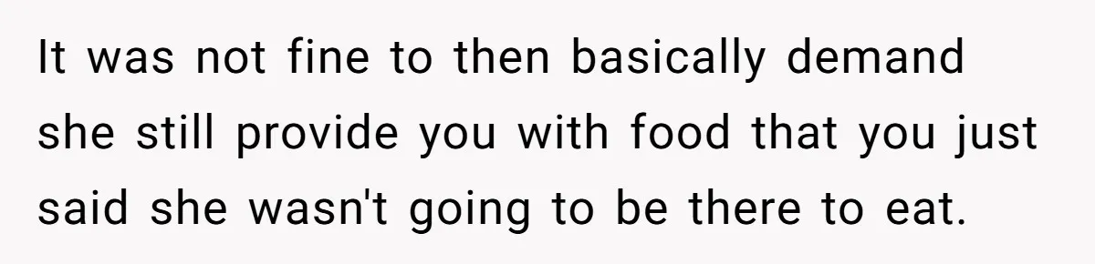 It was not fine to then basically demand she still provide you with food that you just said she wasn't going to be there to eat.