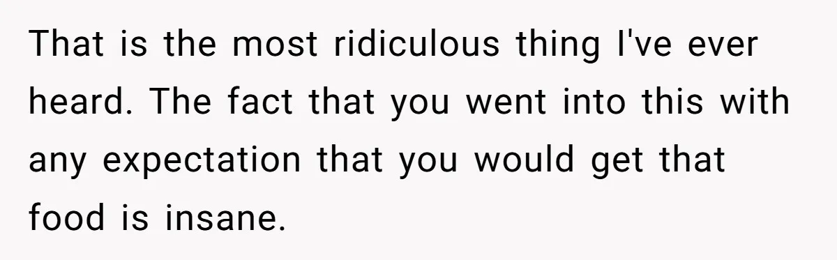 That is the most ridiculous thing I've ever heard. The fact that you went into this with any expectation that you would get that food is insane.