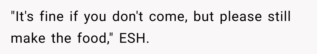 "It's fine if you don't come, but please still make the food," ESH.