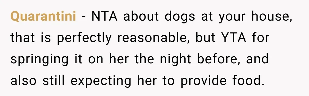 Quarantini − NTA about dogs at your house, that is perfectly reasonable, but YTA for springing it on her the night before, and also still expecting her to provide food.