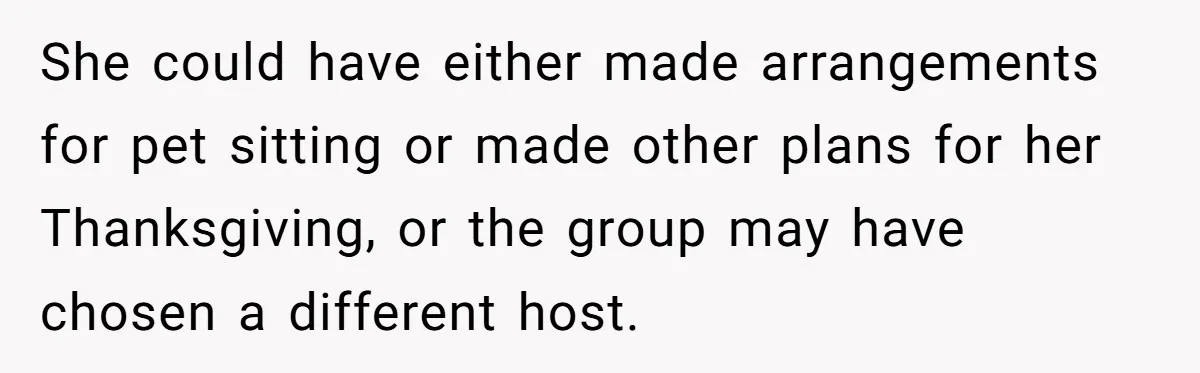 She could have either made arrangements for pet sitting or made other plans for her Thanksgiving, or the group may have chosen a different host.