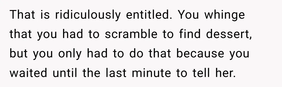That is ridiculously entitled. You whinge that you had to scramble to find dessert, but you only had to do that because you waited until the last minute to tell...