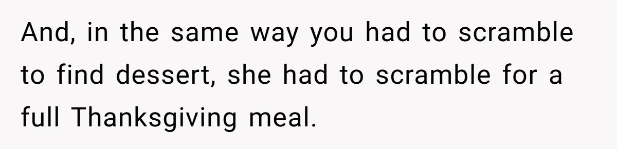 And, in the same way you had to scramble to find dessert, she had to scramble for a full Thanksgiving meal.