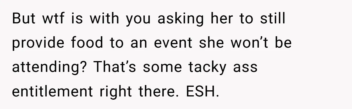 But wtf is with you asking her to still provide food to an event she won’t be attending? That’s some tacky ass entitlement right there. ESH.