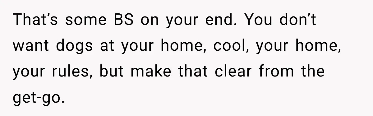 That’s some BS on your end. You don’t want dogs at your home, cool, your home, your rules, but make that clear from the get-go.