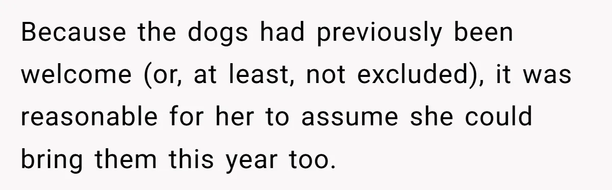 Because the dogs had previously been welcome (or, at least, not excluded), it was reasonable for her to assume she could bring them this year too.