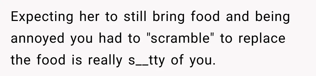 Expecting her to still bring food and being annoyed you had to "scramble" to replace the food is really s__tty of you.